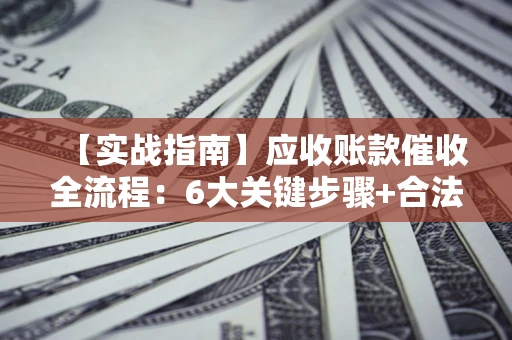 武汉【实战指南】应收账款催收全流程：6大关键步骤+合法回款技巧