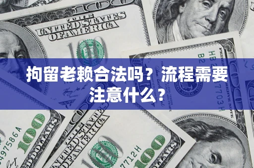 武汉拘留老赖合法吗？流程需要注意什么？
