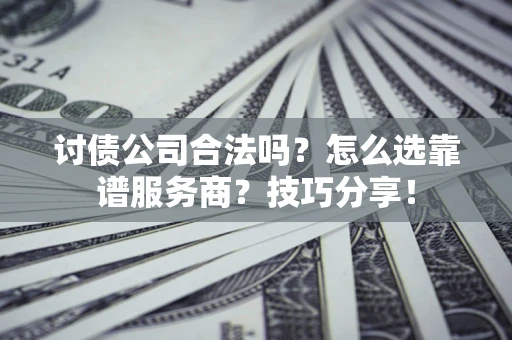 武汉讨债公司合法吗？怎么选靠谱服务商？技巧分享！