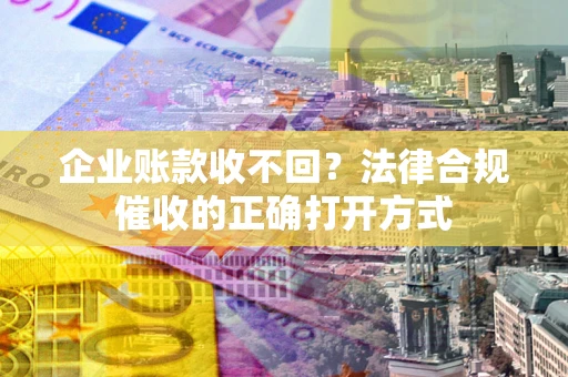 武汉企业账款收不回？法律合规催收的正确打开方式