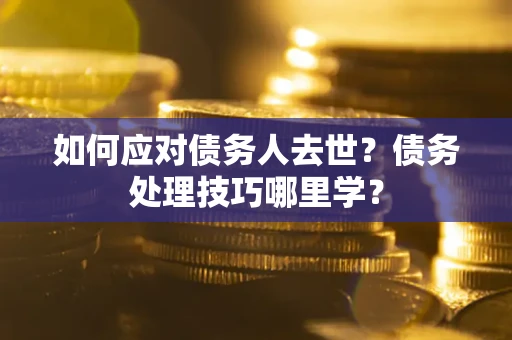 武汉如何应对债务人去世？债务处理技巧哪里学？