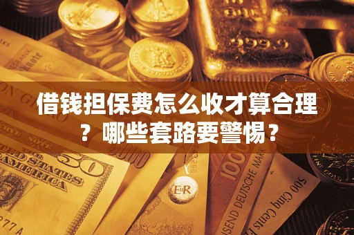 武汉借钱担保费怎么收才算合理？哪些套路要警惕？