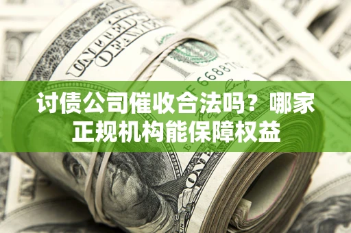 武汉讨债公司催收合法吗？哪家正规机构能保障权益