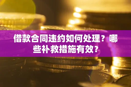 武汉借款合同违约如何处理？哪些补救措施有效？