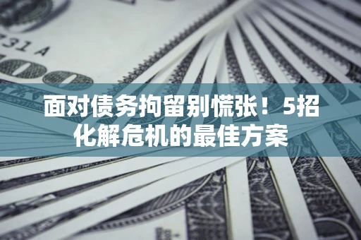 武汉面对债务拘留别慌张！5招化解危机的最佳方案