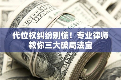武汉代位权纠纷别慌！专业律师教你三大破局法宝