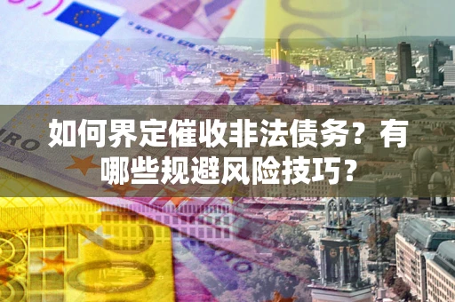武汉如何界定催收非法债务？有哪些规避风险技巧？