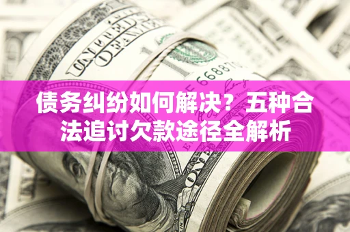 武汉债务纠纷如何解决？五种合法追讨欠款途径全解析