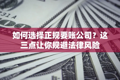 武汉如何选择正规要账公司？这三点让你规避法律风险