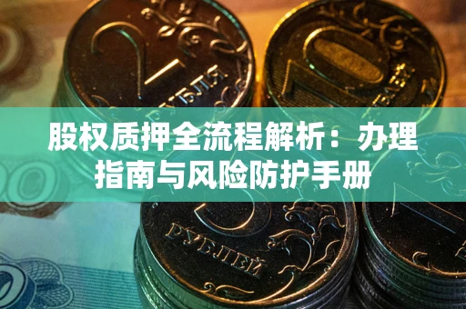 武汉股权质押全流程解析：办理指南与风险防护手册