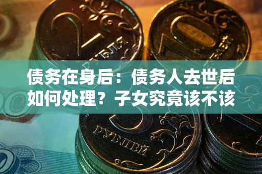 武汉债务在身后：债务人去世后如何处理？子女究竟该不该还钱？