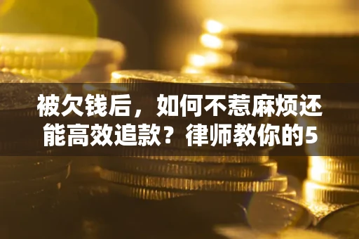 武汉被欠钱后，如何不惹麻烦还能高效追款？律师教你的5步合法讨债法