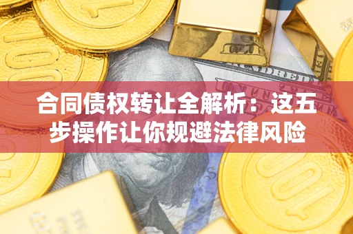 武汉合同债权转让全解析：这五步操作让你规避法律风险