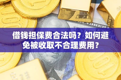 武汉借钱担保费合法吗？如何避免被收取不合理费用？