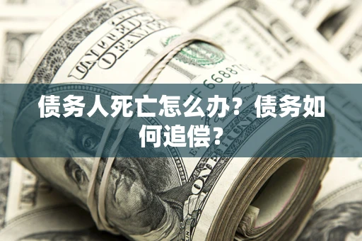 武汉债务人死亡怎么办？债务如何追偿？