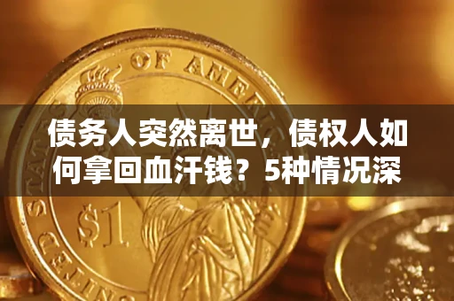 武汉债务人突然离世，债权人如何拿回血汗钱？5种情况深度解析