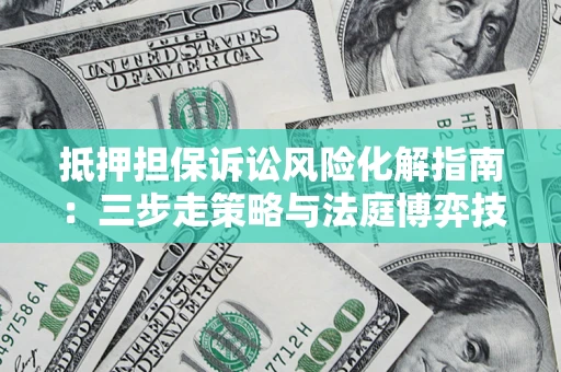 武汉抵押担保诉讼风险化解指南：三步走策略与法庭博弈技巧