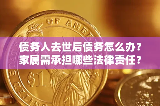 武汉债务人去世后债务怎么办？家属需承担哪些法律责任？