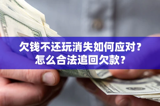 武汉欠钱不还玩消失如何应对？怎么合法追回欠款？