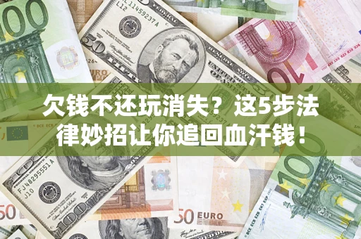 武汉欠钱不还玩消失？这5步法律妙招让你追回血汗钱！