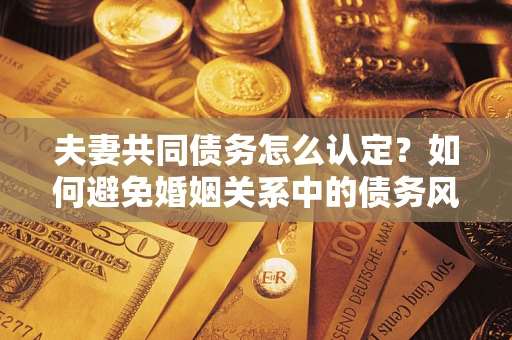武汉夫妻共同债务怎么认定？如何避免婚姻关系中的债务风险？