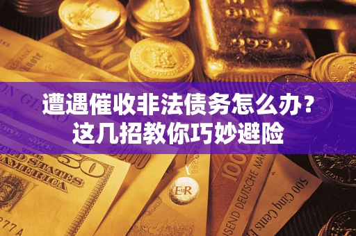 武汉遭遇催收非法债务怎么办？这几招教你巧妙避险