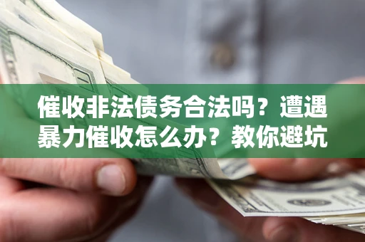 武汉催收非法债务合法吗？遭遇暴力催收怎么办？教你避坑指南！