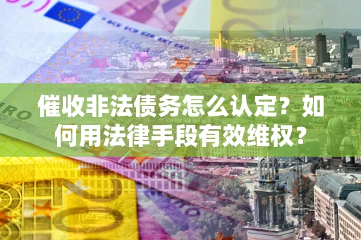 武汉催收非法债务怎么认定？如何用法律手段有效维权？