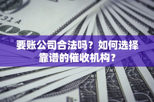 武汉要账公司合法吗？如何选择靠谱的催收机构？