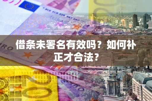 武汉借条未署名有效吗？如何补正才合法？