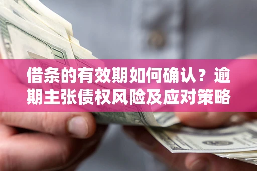 武汉借条的有效期如何确认？逾期主张债权风险及应对策略？