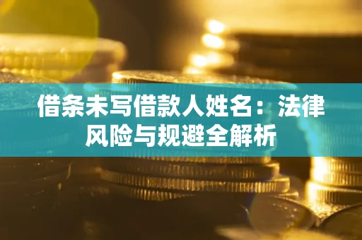 武汉借条未写借款人姓名：法律风险与规避全解析