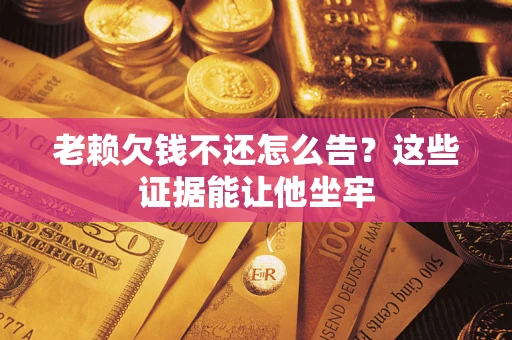 武汉老赖欠钱不还怎么告？这些证据能让他坐牢