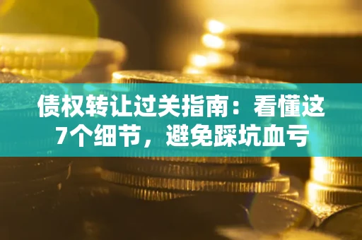 武汉债权转让过关指南：看懂这7个细节，避免踩坑血亏