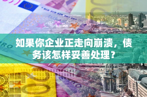 武汉如果你企业正走向崩溃，债务该怎样妥善处理？