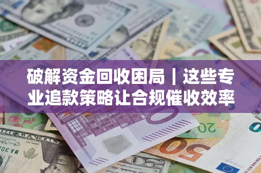 武汉破解资金回收困局｜这些专业追款策略让合规催收效率翻倍