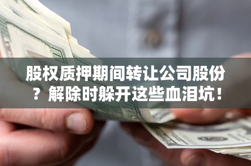 武汉股权质押期间转让公司股份？解除时躲开这些血泪坑！