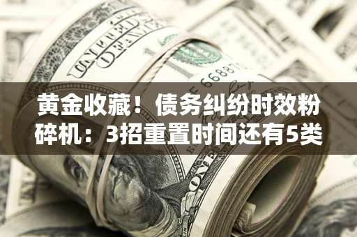 武汉黄金收藏！债务纠纷时效粉碎机：3招重置时间还有5类不设年限的特殊债务