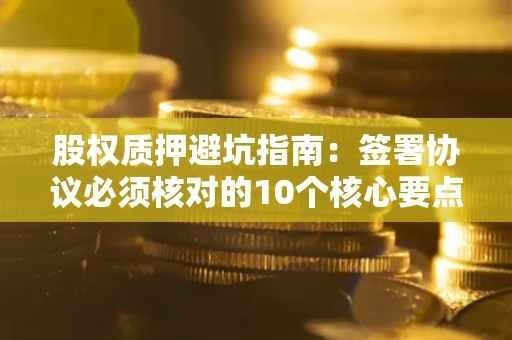 武汉股权质押避坑指南:签署协议必须核对的10个核心要点 武汉股权质押避坑指南:签署协议必须核对的10个核心要点