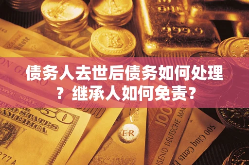 武汉债务人去世后债务如何处理？继承人如何免责？