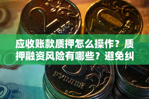 武汉应收账款质押怎么操作？质押融资风险有哪些？避免纠纷高效融资技巧