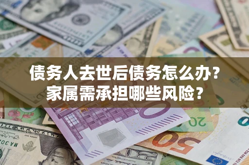 武汉债务人去世后债务怎么办？家属需承担哪些风险？
