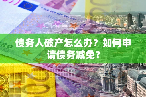 武汉债务人破产怎么办？如何申请债务减免？