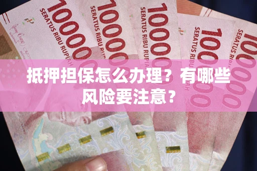 武汉抵押担保怎么办理？有哪些风险要注意？