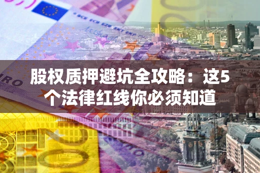 武汉股权质押避坑全攻略：这5个法律红线你必须知道