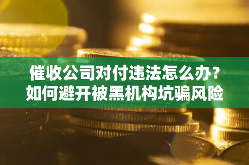 武汉催收公司对付违法怎么办？如何避开被黑机构坑骗风险