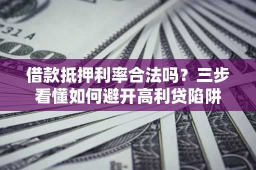 武汉借款抵押利率合法吗？三步看懂如何避开高利贷陷阱