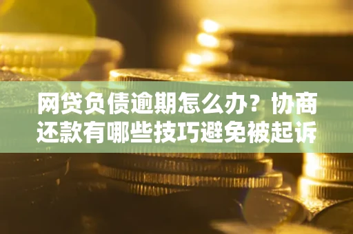 武汉网贷负债逾期怎么办？协商还款有哪些技巧避免被起诉？