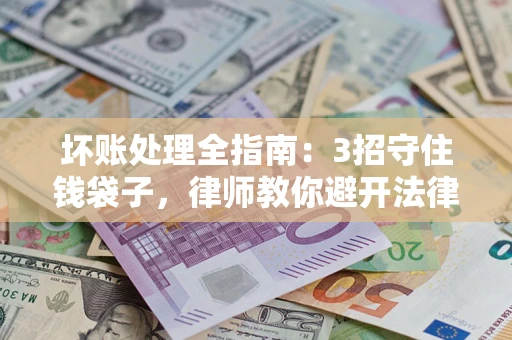 武汉坏账处理全指南：3招守住钱袋子，律师教你避开法律雷区
