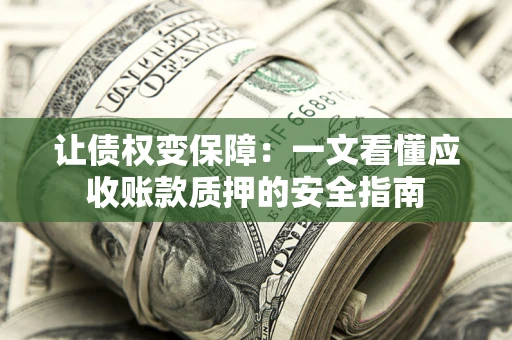 武汉让债权变保障：一文看懂应收账款质押的安全指南